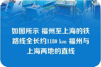 如图所示 福州至上海的铁路线全长约1180 km 福州与上海两地的直线