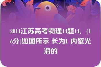 2011江苏高考物理14题14．(16分)如图所示 长为L 内壁光滑的