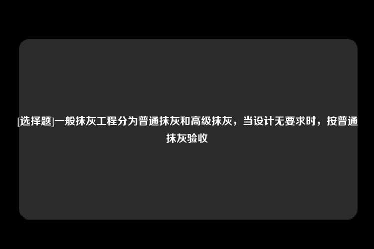 [选择题]一般抹灰工程分为普通抹灰和高级抹灰，当设计无要求时，按普通抹灰验收