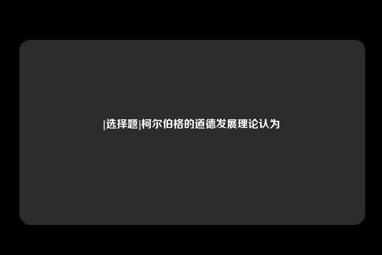 [选择题]柯尔伯格的道德发展理论认为