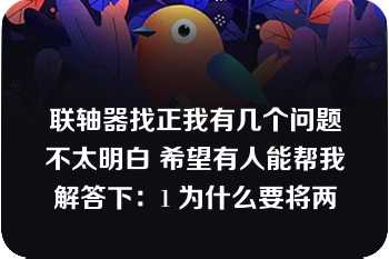 联轴器找正我有几个问题不太明白 希望有人能帮我解答下：1 为什么要将两