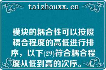 模块的耦合性可以按照耦合程度的高低进行排序，以下(29)符合耦合程度从低到高的次序。 A．标记耦合，公共耦合，控制耦合，内容耦合 B．数据耦合，控制耦合，标记耦合，公共耦合 C．无直接耦合，标记耦合，内容耦合，控制耦合 D．无直接耦合，数据耦合，控制耦合，内容耦合