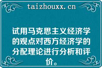 试用马克思主义经济学的观点对西方经济学的分配理论进行分析和评价。