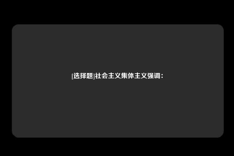 [选择题]社会主义集体主义强调：