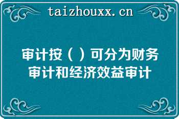 审计按（）可分为财务审计和经济效益审计