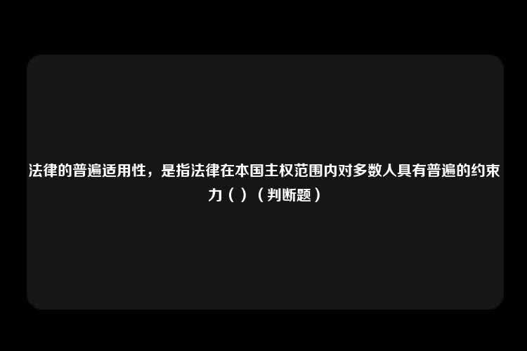 法律的普遍适用性，是指法律在本国主权范围内对多数人具有普遍的约束力（）（判断题）