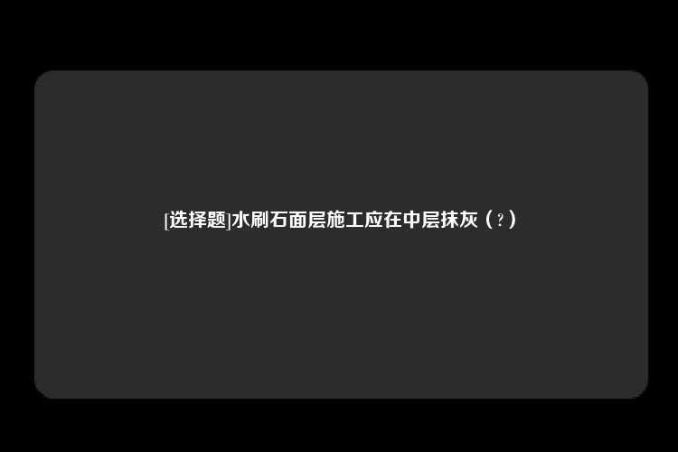 [选择题]水刷石面层施工应在中层抹灰（?）