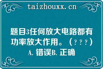 题目3任何放大电路都有功率放大作用。（? ? ?）A. 错误B. 正确