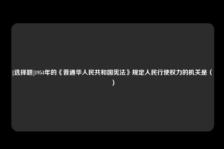 [选择题]1954年的《普通华人民共和国宪法》规定人民行使权力的机关是（）