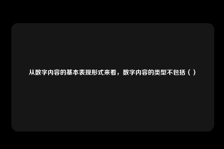 从数字内容的基本表现形式来看，数字内容的类型不包括（）