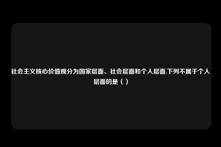 社会主义核心价值观分为国家层面、社会层面和个人层面,下列不属于个人层面的是（）