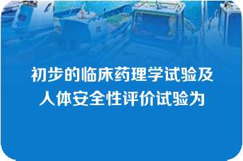 初步的临床药理学试验及人体安全性评价试验为