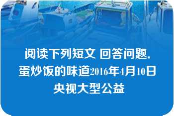 阅读下列短文 回答问题．蛋炒饭的味道2016年4月10日 央视大型公益