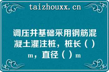 调压井基础采用钢筋混凝土灌注桩，桩长（）m，直径（）m