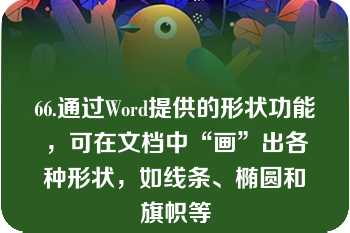 66.通过Word提供的形状功能，可在文档中“画”出各种形状，如线条、椭圆和旗帜等