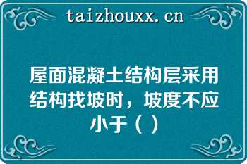 屋面混凝土结构层采用结构找坡时，坡度不应小于（）