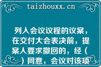 列入会议议程的议案，在交付大会表决前，提案人要求撤回的，经（　　）同意，会议对该项议案的审议即行终止