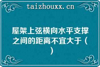 屋架上弦横向水平支撑之间的距离不宜大于（）