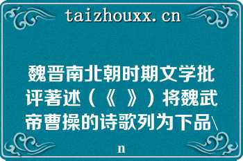 魏晋南北朝时期文学批评著述（《 》）将魏武帝曹操的诗歌列为下品\n