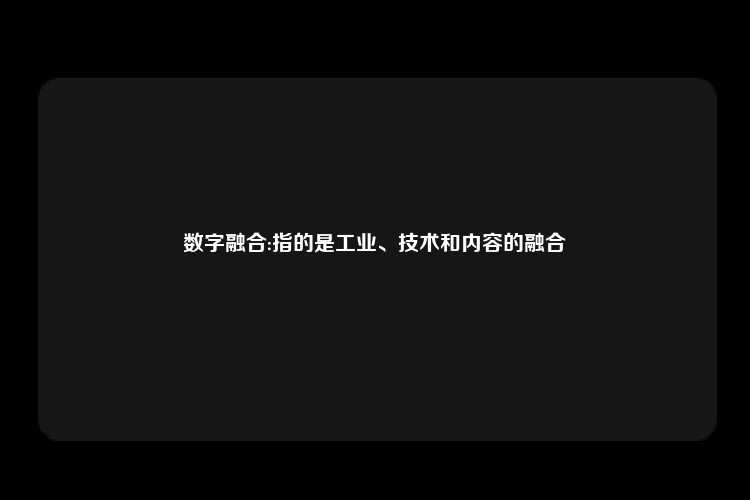 数字融合:指的是工业、技术和内容的融合