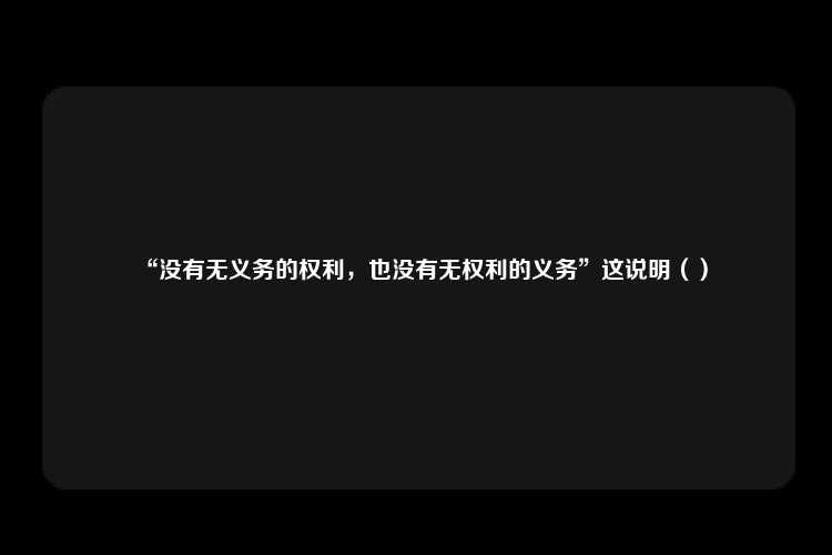 “没有无义务的权利，也没有无权利的义务”这说明（）