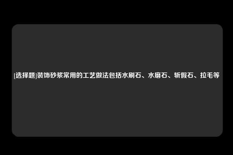 [选择题]装饰砂浆常用的工艺做法包括水刷石、水磨石、斩假石、拉毛等