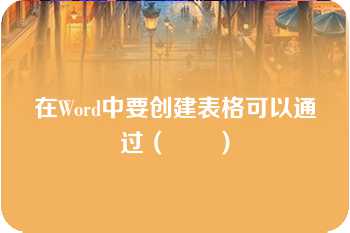 在Word中要创建表格可以通过（　　）