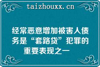 经常恶意增加被害人债务是“套路贷”犯罪的重要表现之一   