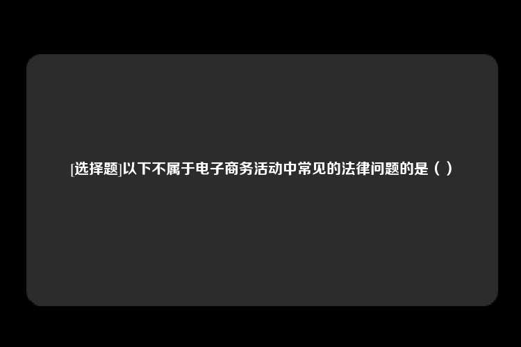 [选择题]以下不属于电子商务活动中常见的法律问题的是（）