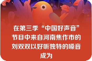 在第三季“中国好声音”节目中来自河南焦作市的刘双双以好听独特的嗓音成为