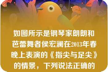 如图所示是钢琴家朗朗和芭蕾舞者侯宏澜在2013年春晚上表演的《指尖与足尖》的情景，下列说法正确的是