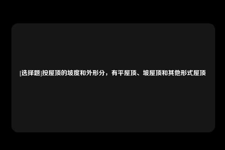 [选择题]按屋顶的坡度和外形分，有平屋顶、坡屋顶和其他形式屋顶