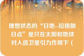 理想状态的“日地--拉格朗日点”是只在太阳和地球对人造卫星引力作用下（