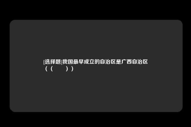 [选择题]我国最早成立的自治区是广西自治区
（（　　））