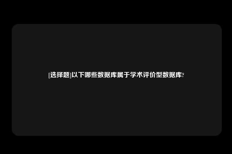 [选择题]以下哪些数据库属于学术评价型数据库?