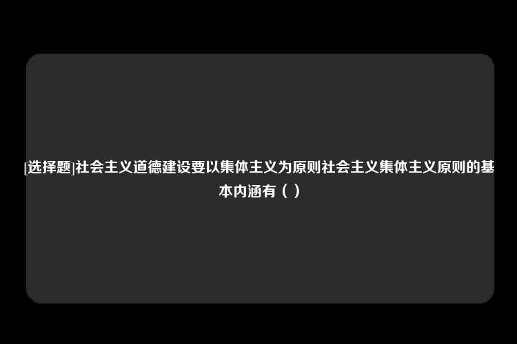 [选择题]社会主义道德建设要以集体主义为原则社会主义集体主义原则的基本内涵有（）