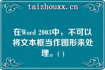 在Word 2003中，不可以将文本框当作图形来处理。( )