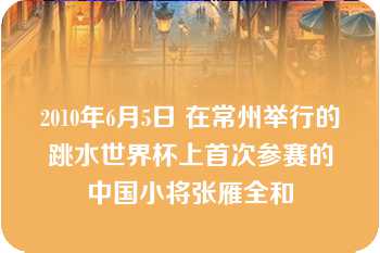 2010年6月5日 在常州举行的跳水世界杯上首次参赛的中国小将张雁全和