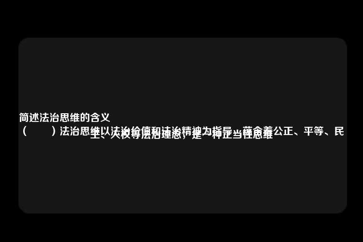 简述法治思维的含义
（　　）法治思维以法治价值和法治精神为指导，蕴含着公正、平等、民主、人权等法治理念，是一种正当性思维