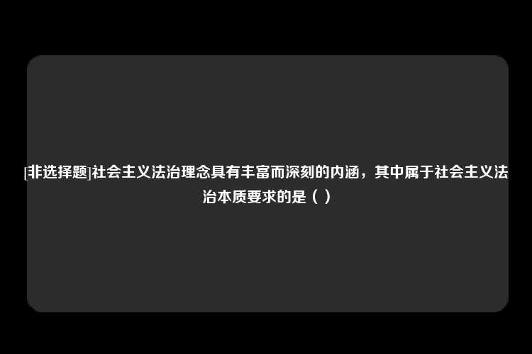 [非选择题]社会主义法治理念具有丰富而深刻的内涵，其中属于社会主义法治本质要求的是（）