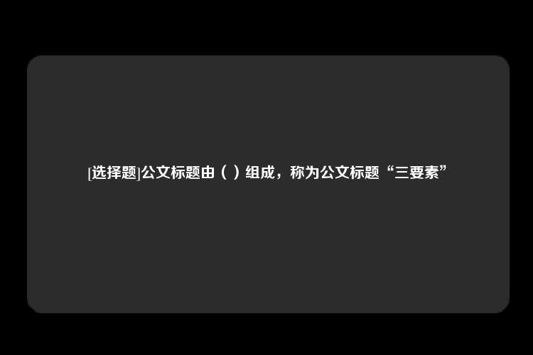 [选择题]公文标题由（）组成，称为公文标题“三要素”