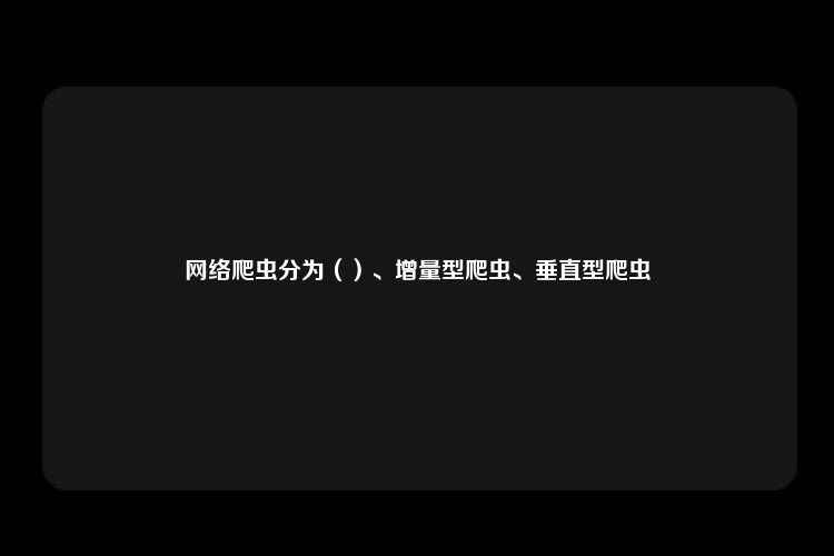 网络爬虫分为（）、增量型爬虫、垂直型爬虫