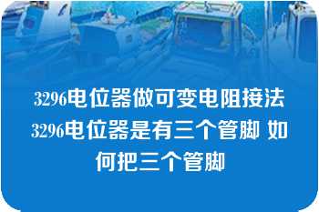 3296电位器做可变电阻接法3296电位器是有三个管脚 如何把三个管脚