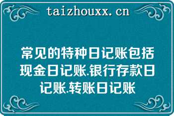 常见的特种日记账包括现金日记账.银行存款日记账.转账日记账