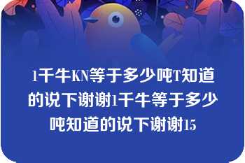 1千牛KN等于多少吨T知道的说下谢谢1千牛等于多少吨知道的说下谢谢15