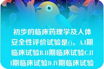 初步的临床药理学及人体安全性评价试验是()。A.I期临床试验B.II期临床试验C.III期临床试验D.IV期临床试验