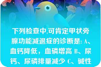 下列检查中,可肯定甲状旁腺功能减退症的诊断是: A、血钙降低，血磷增高 B、尿钙、尿磷排量减少 C、碱性磷酸酶增高 D、静滴外源性PTH后尿磷、cAMP增高 E、血PTH明显增高 