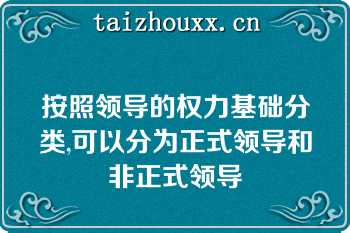 按照领导的权力基础分类,可以分为正式领导和非正式领导