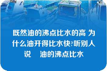 既然油的沸点比水的高 为什么油开得比水快?听别人说    油的沸点比水