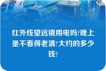 红外线望远镜用电吗?晚上是不看得老清?大约的多少钱?